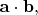 $\mathbf{a}\cdot\mathbf{b},$
