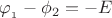 \varphi {}_{_1} - {\phi _2} =  - E