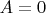 $ A=0 $