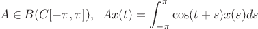 $$ A \in B(C[-\pi, \pi]), \; \; Ax(t) = \int_{-\pi}^\pi \cos(t+s)x(s) ds$$