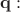 $\mathbf{q}:$