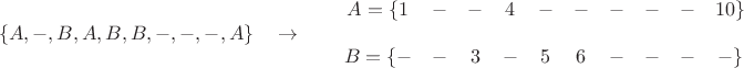 $$\{A,-,B,A,B,B,-,-,-,A  \} \quad \to \qquad  \begin{matrix}A= \{1 & - & - & 4 & - & - & - & - & - & 10\} \\
& & & & & & & & & \\
  B= \{ - & - & 3 & - & 5  & 6 & - & - & - & -\} \end{matrix}$$