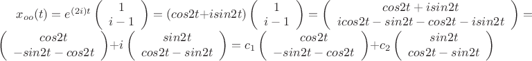 $x_{oo}(t)=e^{(2i)t} \left( \begin{array}{cc} 1 \\
i-1 \end{array} \right) = (cos2t+isin2t) \left( \begin{array}{cc} 1 \\
i-1 \end{array} \right) = \left( \begin{array}{cc} cos2t+isin2t \\
icos2t-sin2t-cos2t-isin2t  \end{array} \right) = \left( \begin{array}{cc} cos2t \\
-sin2t-cos2t \end{array} \right) +i\left( \begin{array}{cc} sin2t \\
cos2t-sin2t \end{array} \right) = c_{1}\left( \begin{array}{cc} cos2t \\
-sin2t-cos2t \end{array} \right) + c_{2}\left( \begin{array}{cc} sin2t \\
cos2t-sin2t \end{array} \right)$
