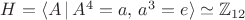 $H=\langle A\,|\,A^4=a,\,a^3=e\rangle\simeq\mathbb Z_{12}$