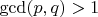 $\gcd(p,q)>1$