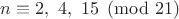 $n\equiv 2, \ 4, \ 15 \pmod {21}$