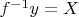 $f^{-1}y=X$