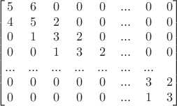 $$\begin{bmatrix}
 5 & 6 & 0 & 0 & 0 & ... & 0 & 0\\
4 & 5 & 2 & 0 & 0 & ... & 0 & 0\\
0 & 1 & 3 & 2 & 0 & ... & 0 & 0\\
0 & 0 & 1 & 3 & 2 & ... & 0 & 0\\
... & ... & ... & ... & ... & ... & ...\\
0 & 0 & 0 & 0 & 0 & ... & 3 & 2\\
0 & 0 & 0 & 0 & 0 & ... & 1 & 3
\end{bmatrix}$$