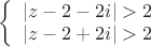 $
\left\{ \begin{array}{l}
|z-2-2i|>2\\
|z-2+2i|>2
\end{array} \right.
$