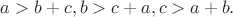 $a>b+c, b>c+a, c>a+b.$