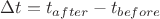 $\Delta t=t_{after}-t_{before}$