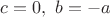 $c=0,\ b=-a$