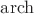 $\mathrm{arch}$