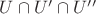 $U\cap U'\cap U''$