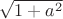 $ \sqrt{1 + a^2}$