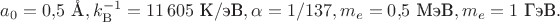 $a_0=0{,}5\text{ \AA},k_\mathrm{B}^{-1}=11\,605\text{ K}/\text{эВ},\alpha=1/137,m_e=0{,}5\text{ МэВ},m_e=1\text{ ГэВ}.$