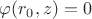 $\varphi(r_0, z) = 0$