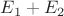 $E_1 + E_2$
