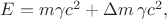 $E=m\gamma c^2+\Delta m\,\gamma c^2,$