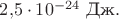 $2{,}5\cdot 10^{-24}\text{ Дж}.$