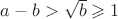$a-b>\sqrt {b} \geqslant 1$ $a-b>\sqrt {b} \geqslant 1$
