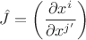 $\hat J = \left(\dfrac{\partial x^i}{\partial x^{j'}}\right)$