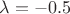 $\lambda = -0.5$