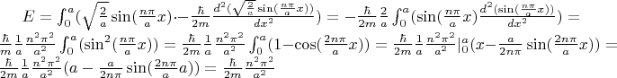 $E= \int_{0}^{a}(\sqrt{\frac{2}{a}}\sin(\frac{n \pi}{a}x) \cdot -\frac{\hbar}{2m}\frac{d^2(\sqrt{\frac{2}{a}}\sin(\frac{n \pi}{a}x) )}{dx^2})=-\frac{\hbar}{2m} \frac{2}{a}\int_{0}^{a}(\sin(\frac{n \pi}{a}x) \frac{d^2(\sin(\frac{n \pi}{a}x) )}{dx^2})=\frac{\hbar}{m} \frac{1}{a}\frac{n^2 \pi^{2}}{a^2} \int_{0}^{a}(\sin^{2}(\frac{n \pi}{a}x) )=\frac{\hbar}{2m} \frac{1}{a}\frac{n^2 \pi^{2}}{a^2} \int_{0}^{a}(1-\cos(\frac{2n \pi}{a}x) )=\frac{\hbar}{2m} \frac{1}{a} \frac{n^2 \pi^{2}}{a^2}|_{0}^{a}(x-\frac{a}{2n \pi}\sin(\frac{2n \pi}{a}x))=\frac{\hbar}{2m} \frac{1}{a} \frac{n^2 \pi^{2}}{a^2} (a-\frac{a}{2n \pi}\sin(\frac{2n \pi}{a}a))=\frac{\hbar}{2m}\frac{n^2 \pi^{2}}{a^2}$