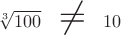 $\sqrt[3]{100}\quad\text{\huge$\not=$}\quad 10$