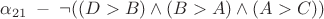 $\alpha_{21} \; - \; \neg ((D>B) \wedge (B>A) \wedge (A>C))$ $\alpha_{21} \; - \; \neg ((D>B) \wedge (B>A) \wedge (A>C))$