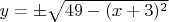 $y=\pm\sqrt{49-(x+3)^2}$