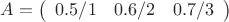 $A = \left( \begin{array}{ccc} 0.5/1 & 0.6/2 & 0.7/3 \end{array} \right)$