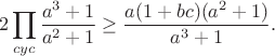 $$2\prod_{cyc}\frac{a^3+1}{a^2+1} \geq \frac{{a(1 + bc)(a^2  + 1)}}{{a^3  + 1}}.$$
