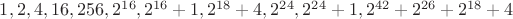 $1, 2, 4, 16, 256, 2^{16}, 2^{16} + 1, 2^{18} + 4, 2^{24}, 2^{24} + 1, 2^{42} + 2^{26} + 2^{18} + 4$