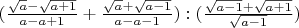 $(\frac{\sqrt{a}-\sqrt{a+1}}{a - a + 1} + \frac{\sqrt{a}+\sqrt{a-1}}{a - a - 1}) : (\frac{\sqrt{a - 1}+\sqrt{a + 1}}{\sqrt{a - 1}})$