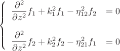 $$\left\{
\begin{array}{l l}
\dfrac{\partial^2}{\partial z^2}f_1+k_1^2f_1 -\eta^2_{12}f_2& = 0 \\
\\
\dfrac{\partial^2}{\partial z^2}f_2+k_2^2f_2 -\eta^2_{21}f_1& = 0 \\ 
\end{array}
\right.$$