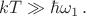 $kT\gg \hbar \omega_1 \, .$
