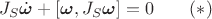 $$J_S\dot{\boldsymbol\omega}+[\boldsymbol\omega,J_S\boldsymbol\omega]=0\qquad (*)$$