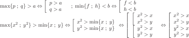 \[
\begin{array}{l}
 \max \{ p\;;\;q\}  > a \Leftrightarrow \left[ {\begin{array}{*{20}c}
   {p > a}  \\
   {q > a}  \\
\end{array}} \right.\quad ;\;\min \{ f\;;\;h\}  < b \Leftrightarrow \left[ {\begin{array}{*{20}c}
   {f < b}  \\
   {h < b}  \\
\end{array}} \right. \\ 
 \max \{ x^2 \;;\;y^2 \}  > \min \{ x\;;\;y\}  \Leftrightarrow \left[ {\begin{array}{*{20}c}
   {x^2  > \min \{ x\;;\;y\} }  \\
   {y^2  > \min \{ x\;;\;y\} }  \\
\end{array} \Leftrightarrow } \right.\left[ {\begin{array}{*{20}c}
   {\left[ {\begin{array}{*{20}c}
   {x^2  > x}  \\
   {x^2  > y}  \\
\end{array}} \right.}  \\
   {\left[ {\begin{array}{*{20}c}
   {y^2  > x}  \\
   {y^2  > y}  \\
\end{array}} \right.}  \\
\end{array}} \right. \Leftrightarrow \left[ {\begin{array}{*{20}c}
   {x^2  > x}  \\
   {x^2  > y}  \\
   {y^2  > x}  \\
   {y^2  > y}  \\
\end{array}} \right. \\ 
 \end{array}
\]