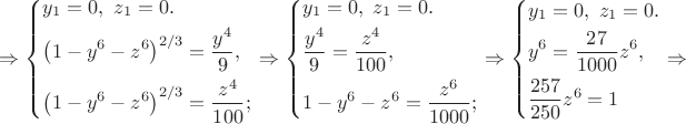 $\Rightarrow \left\{ \begin{gathered}
  {y_1} = 0,{\text{ }}{z_1} = 0. \hfill \\
  {\left( {1 - {y^6} - {z^6}} \right)^{2/3}} = \frac{{{y^4}}}
{9}, \hfill \\
  {\left( {1 - {y^6} - {z^6}} \right)^{2/3}} = \frac{{{z^4}}}
{{100}}; \hfill \\ 
\end{gathered}  \right. \Rightarrow \left\{ \begin{gathered}
  {y_1} = 0,{\text{ }}{z_1} = 0. \hfill \\
  \frac{{{y^4}}}
{9} = \frac{{{z^4}}}
{{100}}, \hfill \\
  1 - {y^6} - {z^6} = \frac{{{z^6}}}
{{1000}}; \hfill \\ 
\end{gathered}  \right. \Rightarrow \left\{ \begin{gathered}
  {y_1} = 0,{\text{ }}{z_1} = 0. \hfill \\
  {y^6} = \frac{{27}}
{{1000}}{z^6}, \hfill \\
  \frac{{257}}
{{250}}{z^6} = 1 \hfill \\ 
\end{gathered}  \right. \Rightarrow$