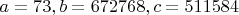 $a=73, b=672768, c=511584$