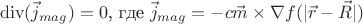 $$\operatorname{div}(\vec{j}_{mag}) = 0 \text{, где } \vec{j}_{mag} = -c \vec{m}\times \nabla f(|\vec{r} - \vec{R}|)$$