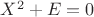 $X^2+E=0$