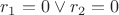 $r_1 = 0 \vee r_2 = 0$