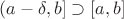 $(a-\delta,b]\supset [a,b]$