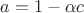 $a=1-\alpha c$ $a=1-\alpha c$