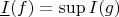 $\underline {I}(f) = \sup I(g)$