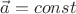 $\[\vec a = const\]$