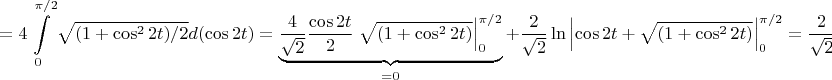 \[
 = 4\int\limits_0^{\pi /2} {\sqrt {(1 + \cos ^2 2t)/2} d(\cos 2t)}  = \underbrace {\frac{4}{{\sqrt 2 }}\frac{{\cos 2t}}{2}\left. {\sqrt {(1 + \cos ^2 2t)} } \right|_0^{\pi /2} }_{ = 0} + \frac{2}{{\sqrt 2 }}\ln \left| {\cos 2t + \sqrt {(1 + \cos ^2 2t)} } \right|_0^{\pi /2}  = \frac{2}{{\sqrt 2}}\ln \frac{{ - 1 + \sqrt 2 }}{{1 + \sqrt 2 }}
\]