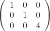 $
\left( \begin{array}{ccc} 1 & 0 & 0 \\ 
0 & 1 & 0 \\
0 & 0 & 4 \end{array} \right) $